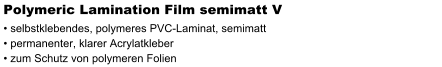Polymeric Lamination Film semimatt V  selbstklebendes, polymeres PVC-Laminat, semimatt  permanenter, klarer Acrylatkleber  zum Schutz von polymeren Folien