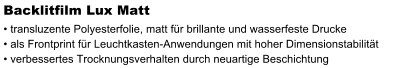 Backlitfilm Lux Matt  transluzente Polyesterfolie, matt fr brillante und wasserfeste Drucke  als Frontprint fr Leuchtkasten-Anwendungen mit hoher Dimensionstabilitt  verbessertes Trocknungsverhalten durch neuartige Beschichtung