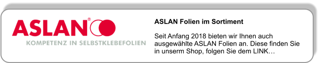 ASLAN Folien im Sortiment  Seit Anfang 2018 bieten wir Ihnen auch ausgewählte ASLAN Folien an. Diese finden Sie in unserm Shop, folgen Sie dem LINK…